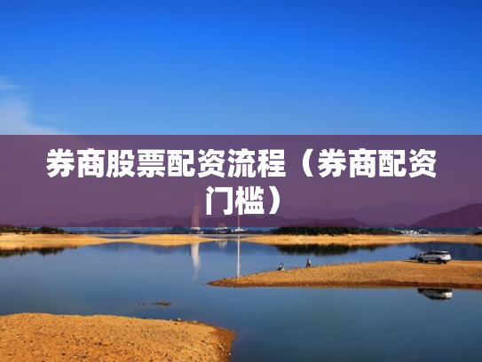 券商股票配资流程（券商配资门槛）
