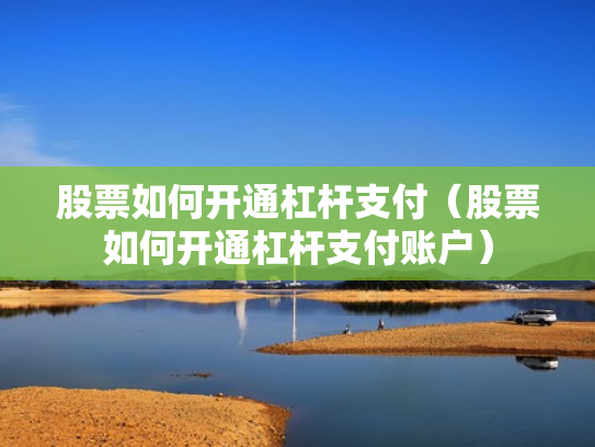 股票如何开通杠杆支付（股票如何开通杠杆支付账户）
