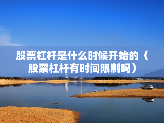 股票杠杆是什么时候开始的（股票杠杆有时间限制吗）