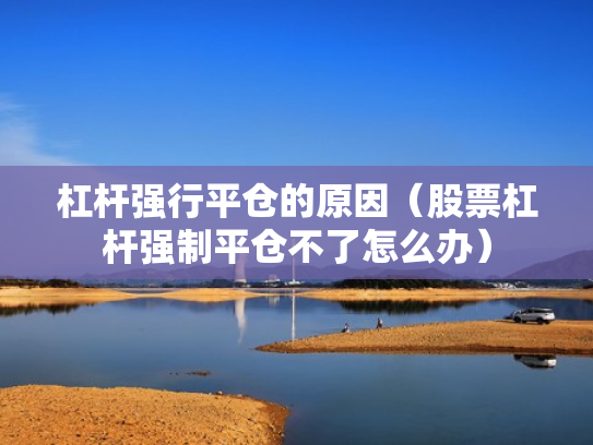 杠杆强行平仓的原因（股票杠杆强制平仓不了怎么办）