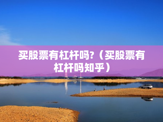 买股票有杠杆吗?（买股票有杠杆吗知乎）