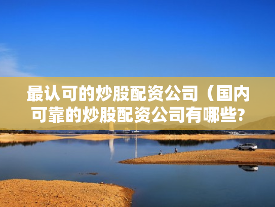 最认可的炒股配资公司（国内可靠的炒股配资公司有哪些?）