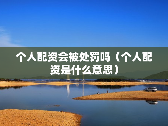 个人配资会被处罚吗（个人配资是什么意思）