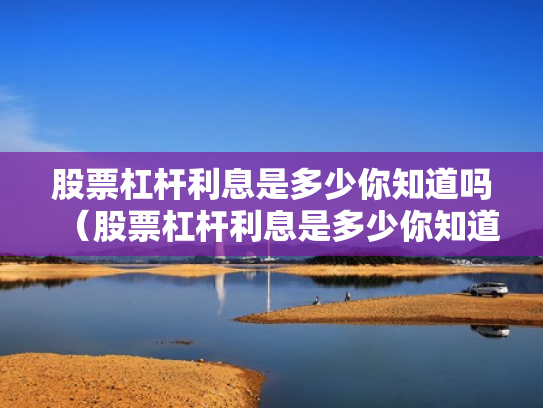 股票杠杆利息是多少你知道吗（股票杠杆利息是多少你知道吗为什么）