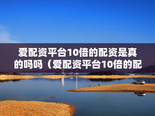 爱配资平台10倍的配资是真的吗吗（爱配资平台10倍的配资是真的吗吗安全吗）