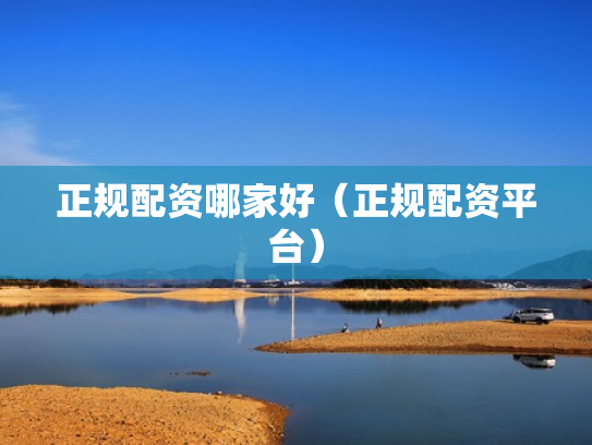 正规配资哪家好（正规配资平台）