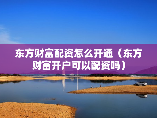 东方财富配资怎么开通（东方财富开户可以配资吗）