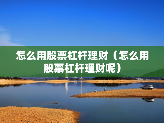 怎么用股票杠杆理财（怎么用股票杠杆理财呢）