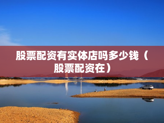 股票配资有实体店吗多少钱（股票配资在）