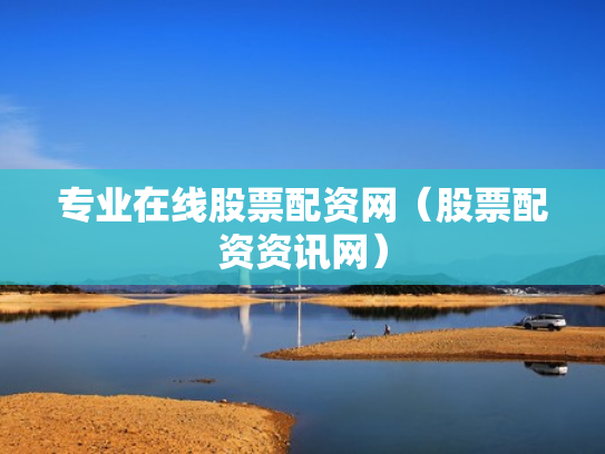 专业在线股票配资网（股票配资资讯网）