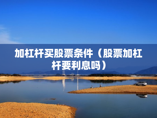 加杠杆买股票条件（股票加杠杆要利息吗）
