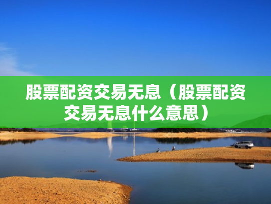 股票配资交易无息（股票配资交易无息什么意思）