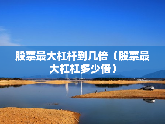 股票最大杠杆到几倍（股票最大杠杠多少倍）