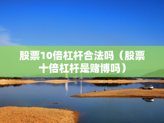 股票10倍杠杆合法吗（股票十倍杠杆是赌博吗）