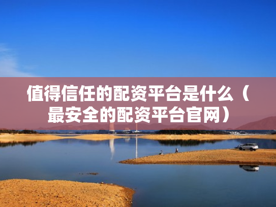 值得信任的配资平台是什么（最安全的配资平台官网）