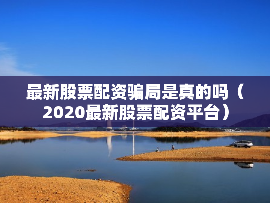 最新股票配资骗局是真的吗（2020最新股票配资平台）