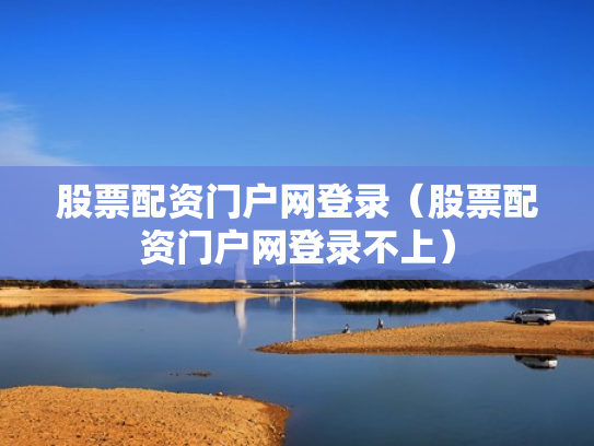 股票配资门户网登录（股票配资门户网登录不上）