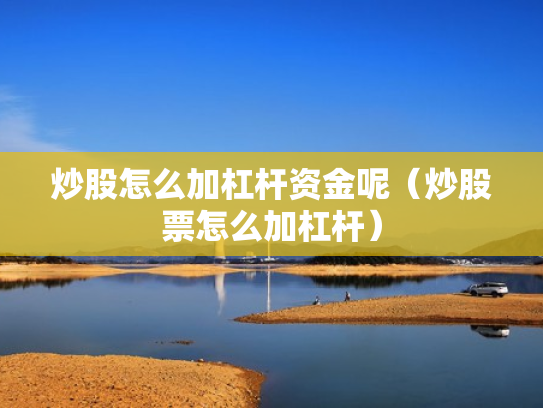 炒股怎么加杠杆资金呢（炒股票怎么加杠杆）