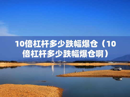 10倍杠杆多少跌幅爆仓（10倍杠杆多少跌幅爆仓啊）
