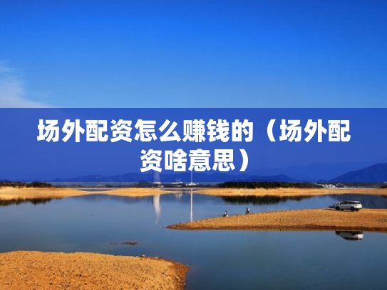 场外配资怎么赚钱的（场外配资啥意思）