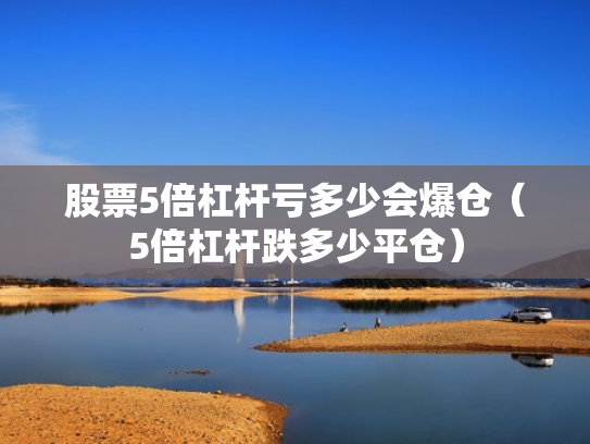 股票5倍杠杆亏多少会爆仓（5倍杠杆跌多少平仓）