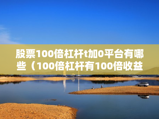 股票100倍杠杆t加0平台有哪些（100倍杠杆有100倍收益吗）