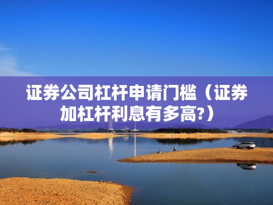 证券公司杠杆申请门槛（证券加杠杆利息有多高?）