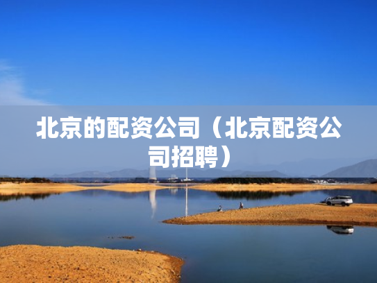 北京的配资公司（北京配资公司招聘）