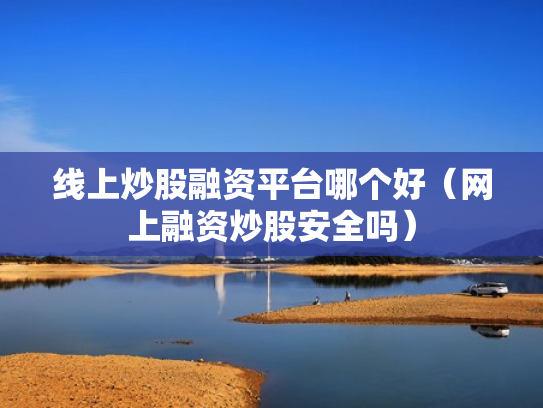 线上炒股融资平台哪个好（网上融资炒股安全吗）