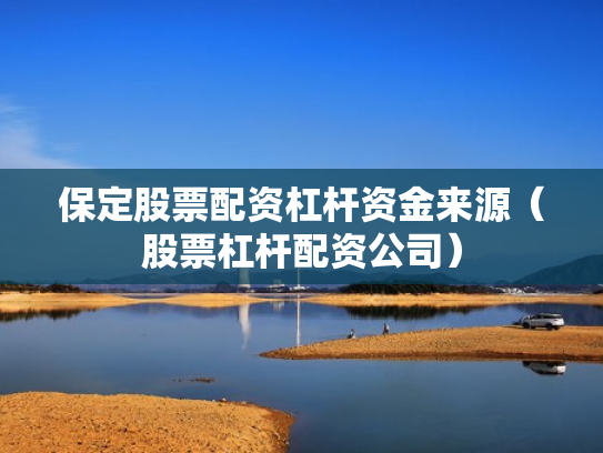 保定股票配资杠杆资金来源（股票杠杆配资公司）