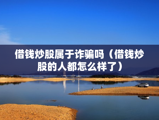 借钱炒股属于诈骗吗（借钱炒股的人都怎么样了）