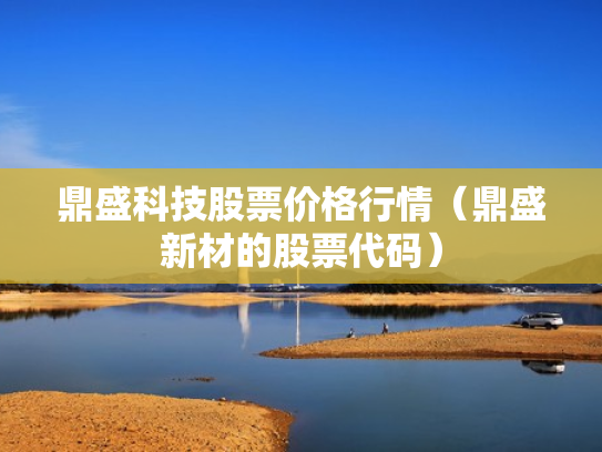 鼎盛科技股票价格行情（鼎盛新材的股票代码）