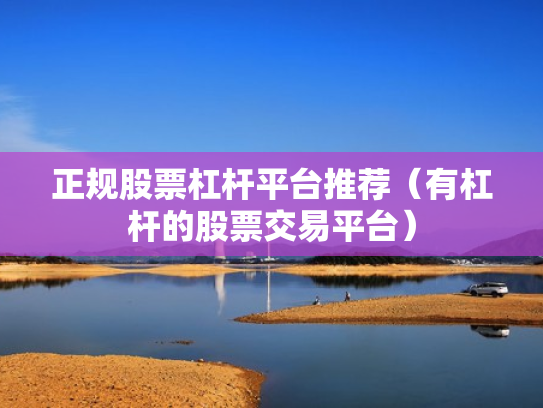 正规股票杠杆平台推荐（有杠杆的股票交易平台）