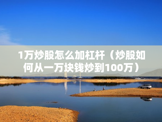 1万炒股怎么加杠杆（炒股如何从一万块钱炒到100万）
