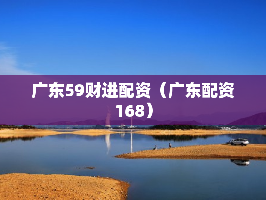 广东59财进配资（广东配资168）