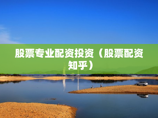 股票专业配资投资（股票配资 知乎）