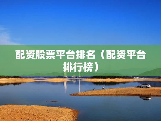 配资股票平台排名（配资平台排行榜）