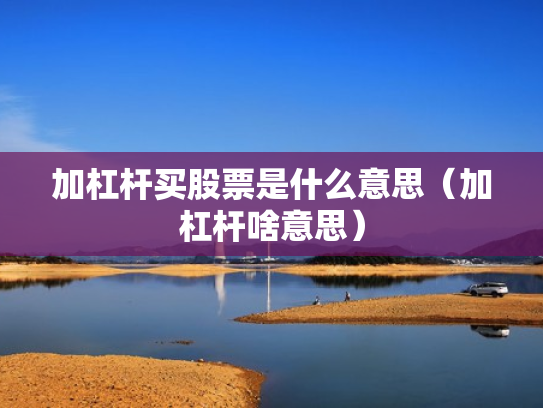 加杠杆买股票是什么意思（加杠杆啥意思）