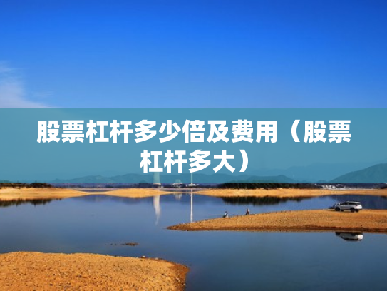 股票杠杆多少倍及费用（股票杠杆多大）