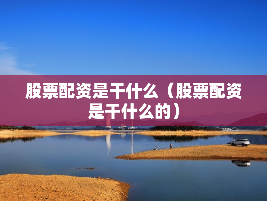 股票配资是干什么（股票配资是干什么的）