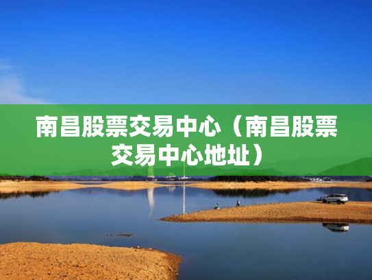 南昌股票交易中心（南昌股票交易中心地址）