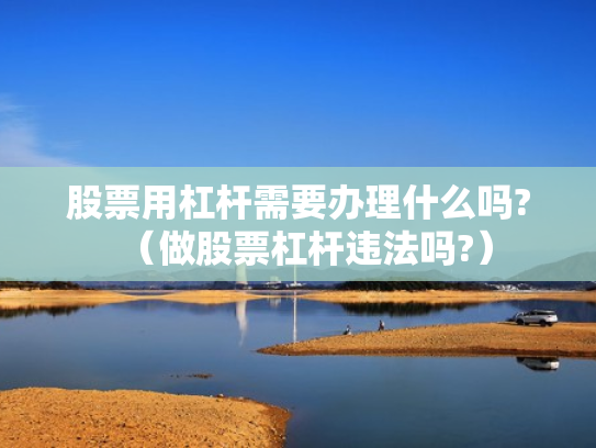 股票用杠杆需要办理什么吗?（做股票杠杆违法吗?）