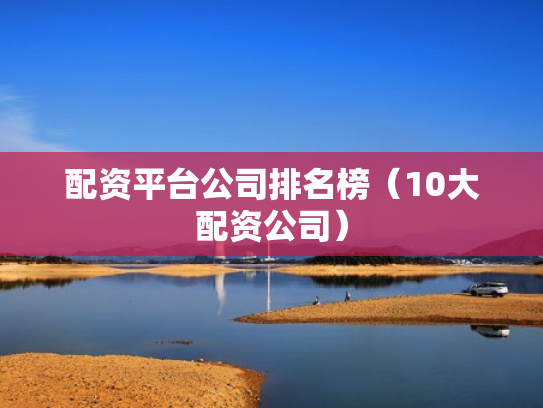 配资平台公司排名榜（10大配资公司）