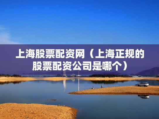 上海股票配资网（上海正规的股票配资公司是哪个）