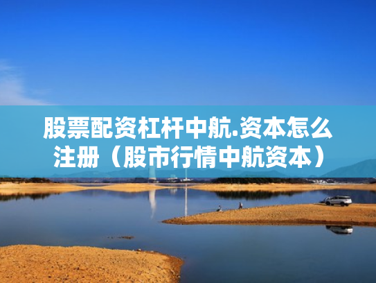 股票配资杠杆中航.资本怎么注册（股市行情中航资本）
