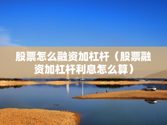 股票怎么融资加杠杆（股票融资加杠杆利息怎么算）