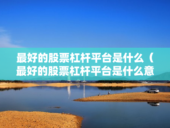 最好的股票杠杆平台是什么（最好的股票杠杆平台是什么意思）