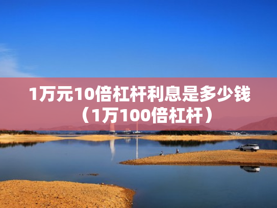 1万元10倍杠杆利息是多少钱（1万100倍杠杆）