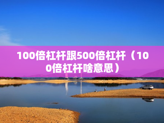 100倍杠杆跟500倍杠杆（100倍杠杆啥意思）