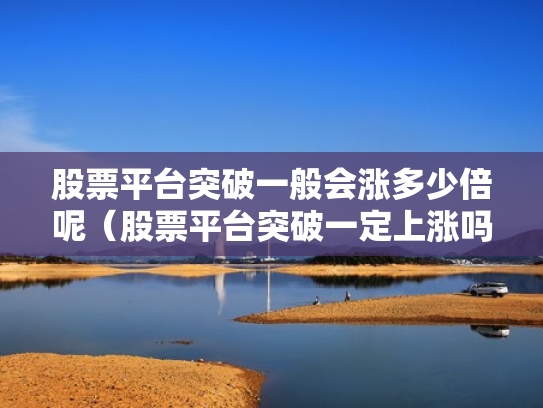 股票平台突破一般会涨多少倍呢（股票平台突破一定上涨吗）